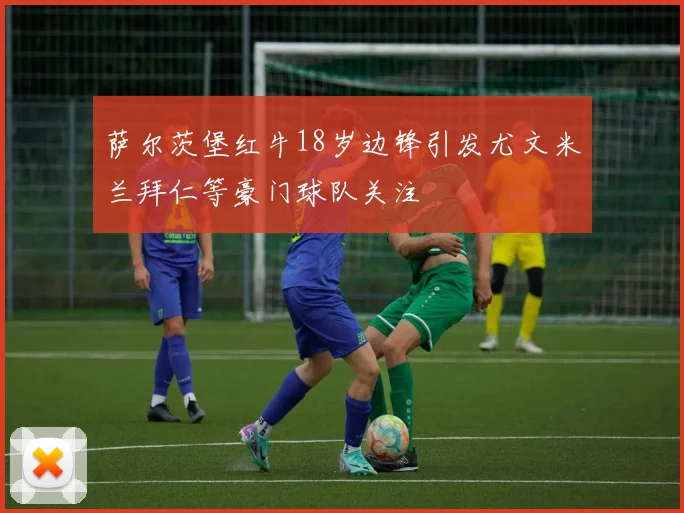 萨尔茨堡红牛18岁边锋引发尤文米兰拜仁等豪门球队关注