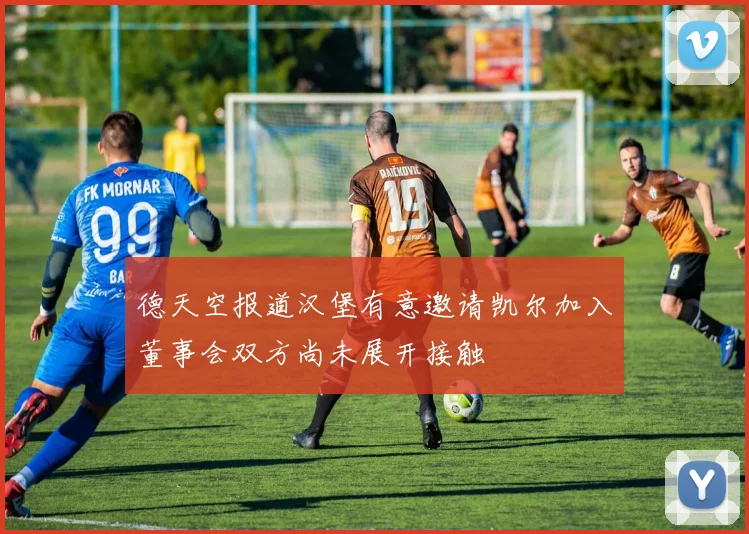 德天空报道汉堡有意邀请凯尔加入董事会双方尚未展开接触