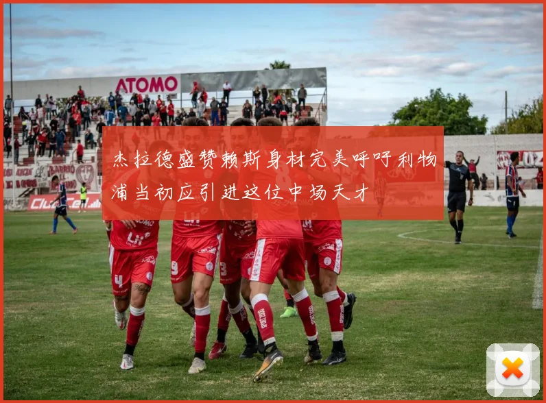 杰拉德盛赞赖斯身材完美呼吁利物浦当初应引进这位中场天才