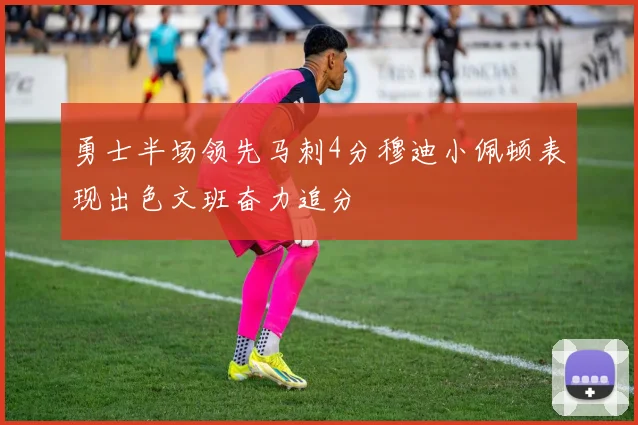 勇士半场领先马刺4分穆迪小佩顿表现出色文班奋力追分