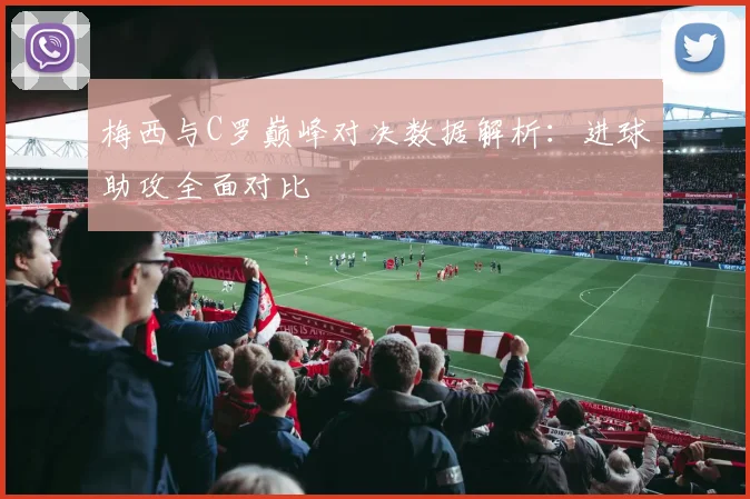 梅西与C罗巅峰对决数据解析：进球助攻全面对比