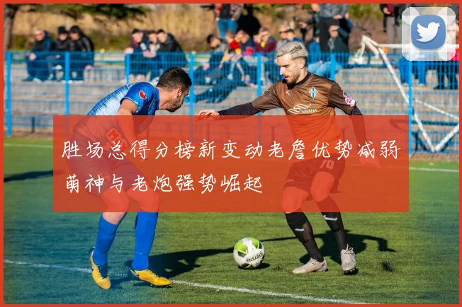 胜场总得分榜新变动老詹优势减弱萌神与老炮强势崛起