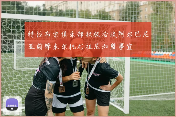特拉布宗俱乐部积极洽谈阿尔巴尼亚前锋米尔托尤祖尼加盟事宜