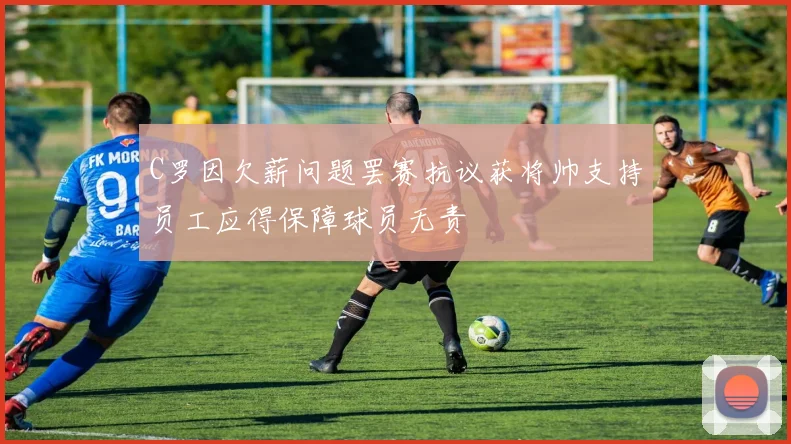C罗因欠薪问题罢赛抗议获将帅支持员工应得保障球员无责
