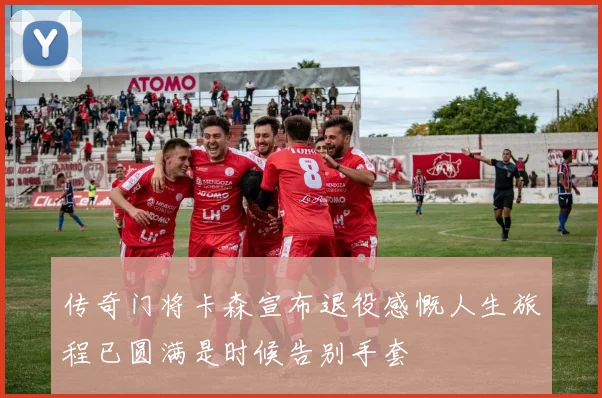 传奇门将卡森宣布退役感慨人生旅程已圆满是时候告别手套