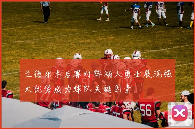 兰德尔季后赛对阵湖人勇士展现强大优势成为球队关键因素
