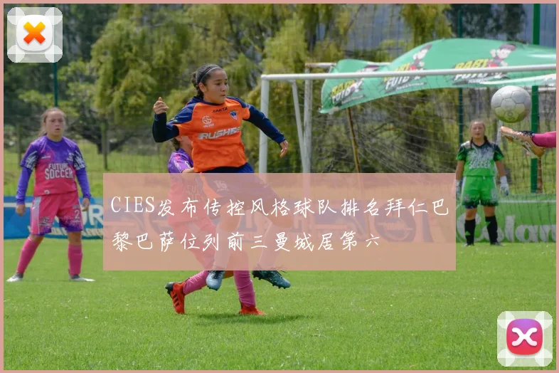 CIES发布传控风格球队排名拜仁巴黎巴萨位列前三曼城居第六
