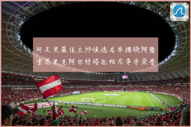 环足奖最佳主帅候选名单揭晓阿隆索恩里克阿尔特塔孔帕尼争夺荣誉