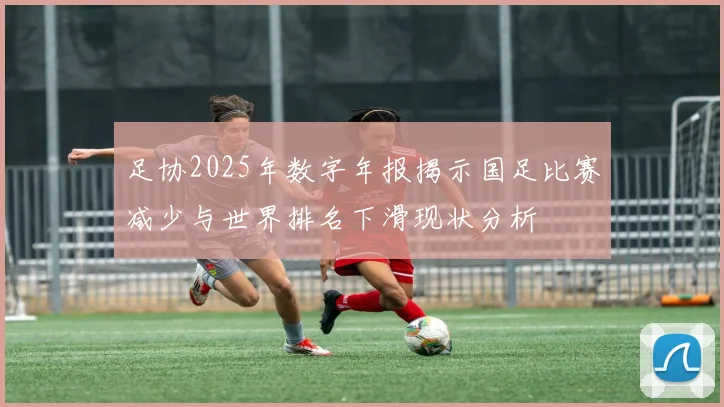 足协2025年数字年报揭示国足比赛减少与世界排名下滑现状分析