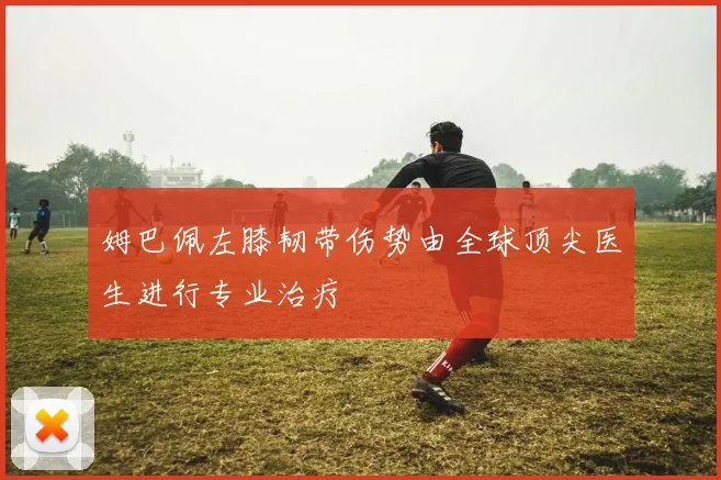 姆巴佩左膝韧带伤势由全球顶尖医生进行专业治疗