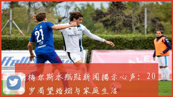 胡梅尔斯水瓶贴新闻揭示心声：20多岁渴望婚姻与家庭生活