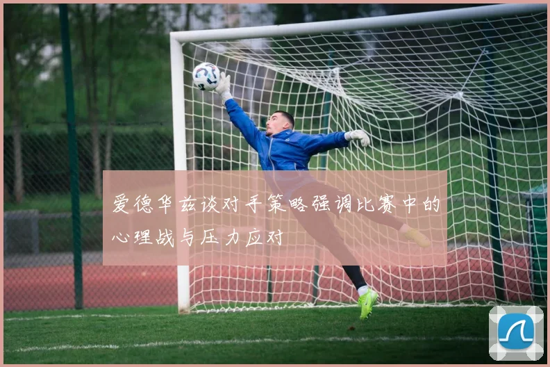 爱德华兹谈对手策略强调比赛中的心理战与压力应对