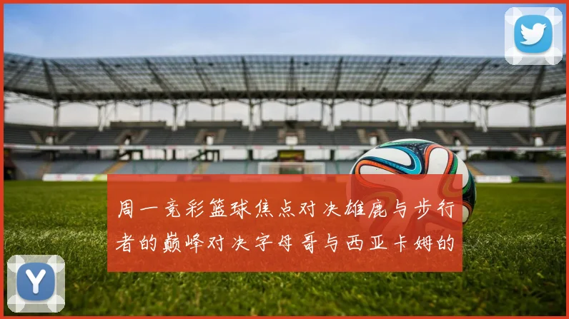 周一竞彩篮球焦点对决雄鹿与步行者的巅峰对决字母哥与西亚卡姆的精彩较量