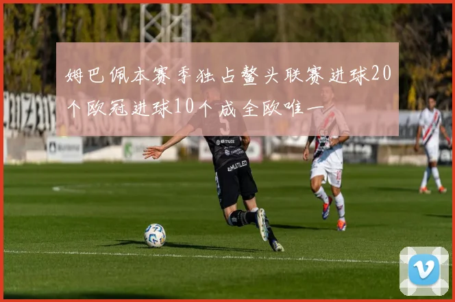 姆巴佩本赛季独占鳌头联赛进球20个欧冠进球10个成全欧唯一