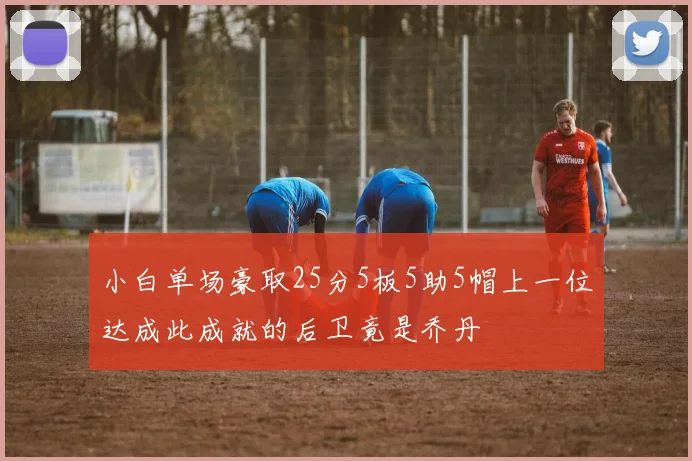 小白单场豪取25分5板5助5帽上一位达成此成就的后卫竟是乔丹