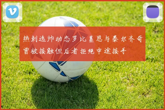 热刺选帅动态罗比基恩与泰尔齐奇曾被接触但后者拒绝中途接手