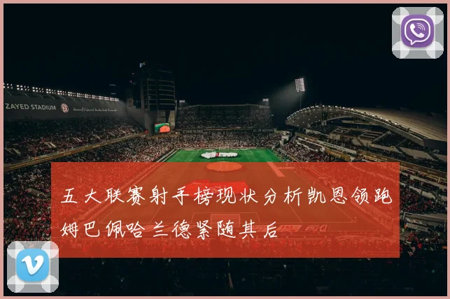 五大联赛射手榜现状分析凯恩领跑姆巴佩哈兰德紧随其后