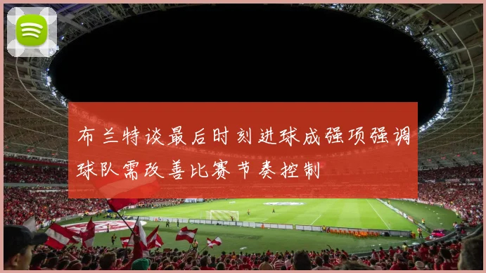 布兰特谈最后时刻进球成强项强调球队需改善比赛节奏控制