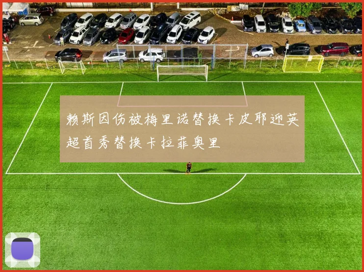 赖斯因伤被梅里诺替换卡皮耶迎英超首秀替换卡拉菲奥里