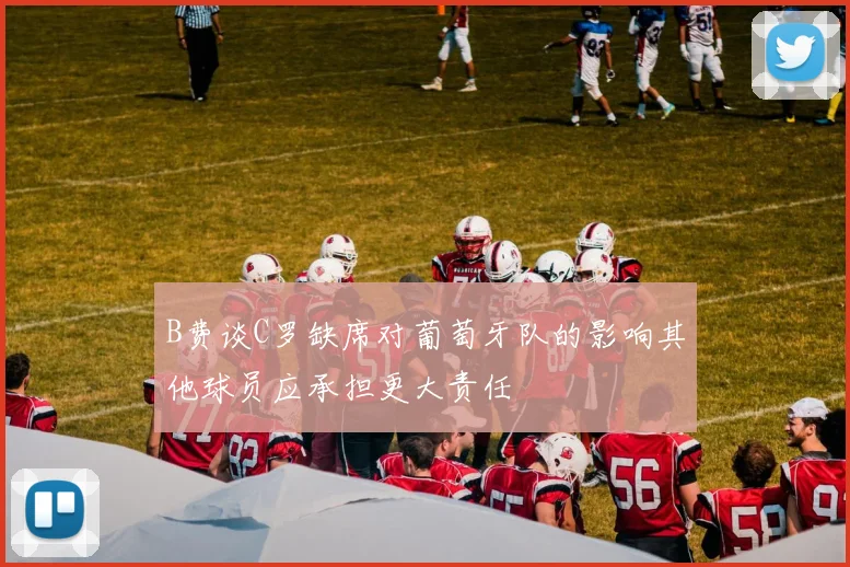 B费谈C罗缺席对葡萄牙队的影响其他球员应承担更大责任